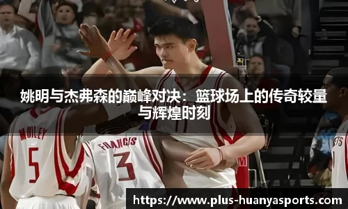 姚明与杰弗森的巅峰对决：篮球场上的传奇较量与辉煌时刻