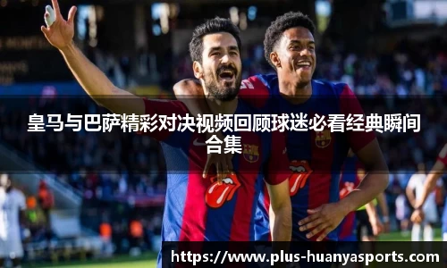 皇马与巴萨精彩对决视频回顾球迷必看经典瞬间合集